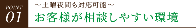 POINT01 ~土曜夜間も対応可能~お客様が相談しやすい環境