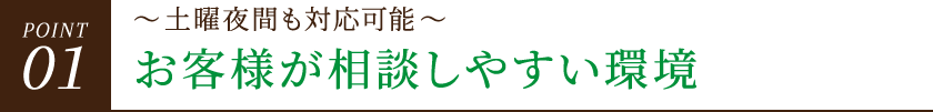 POINT01 ~土曜夜間も対応可能~お客様が相談しやすい環境