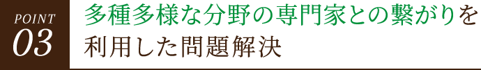 POINT03 多種多様な分野の専門家との繋がりを利用した問題解決