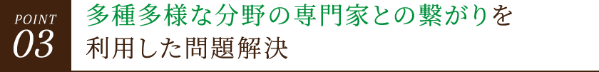POINT03 多種多様な分野の専門家との繋がりを利用した問題解決